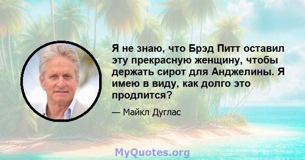 Я не знаю, что Брэд Питт оставил эту прекрасную женщину, чтобы держать сирот для Анджелины. Я имею в виду, как долго это продлится?