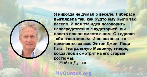 Я никогда не думал о веселе. Либерасе выглядела так, как будто ему было так весело. И вся эта идея поговорить непосредственно с аудиторией, вы просто пошли вместе с ним. Он сделал тебя счастливым. И он наконец -то