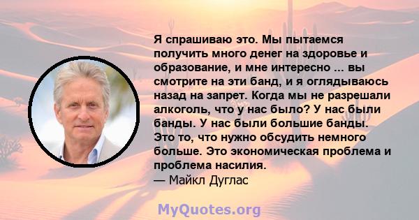 Я спрашиваю это. Мы пытаемся получить много денег на здоровье и образование, и мне интересно ... вы смотрите на эти банд, и я оглядываюсь назад на запрет. Когда мы не разрешали алкоголь, что у нас было? У нас были