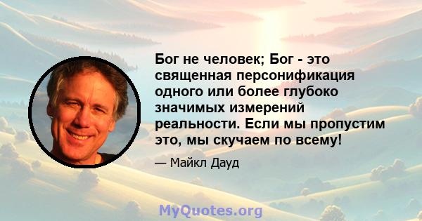 Бог не человек; Бог - это священная персонификация одного или более глубоко значимых измерений реальности. Если мы пропустим это, мы скучаем по всему!