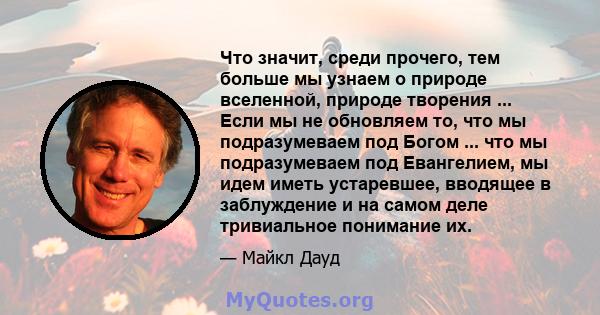 Что значит, среди прочего, тем больше мы узнаем о природе вселенной, природе творения ... Если мы не обновляем то, что мы подразумеваем под Богом ... что мы подразумеваем под Евангелием, мы идем иметь устаревшее,