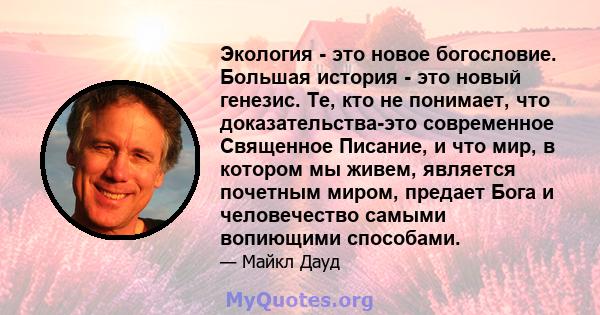 Экология - это новое богословие. Большая история - это новый генезис. Те, кто не понимает, что доказательства-это современное Священное Писание, и что мир, в котором мы живем, является почетным миром, предает Бога и