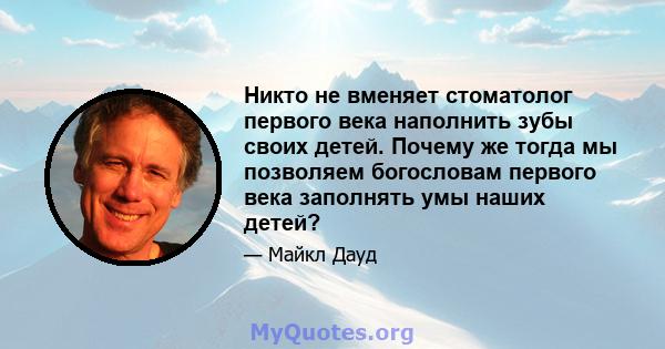 Никто не вменяет стоматолог первого века наполнить зубы своих детей. Почему же тогда мы позволяем богословам первого века заполнять умы наших детей?