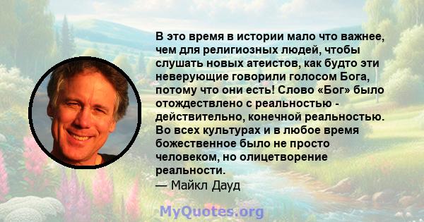 В это время в истории мало что важнее, чем для религиозных людей, чтобы слушать новых атеистов, как будто эти неверующие говорили голосом Бога, потому что они есть! Слово «Бог» было отождествлено с реальностью -