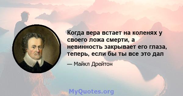 Когда вера встает на коленях у своего ложа смерти, а невинность закрывает его глаза, теперь, если бы ты все это дал