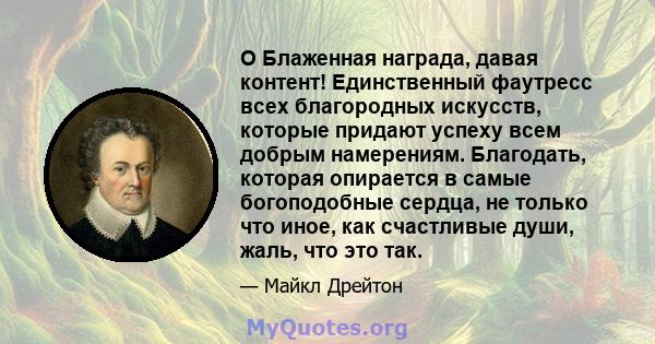 O Блаженная награда, давая контент! Единственный фаутресс всех благородных искусств, которые придают успеху всем добрым намерениям. Благодать, которая опирается в самые богоподобные сердца, не только что иное, как