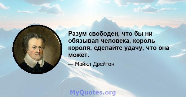 Разум свободен, что бы ни обязывал человека, король короля, сделайте удачу, что она может.