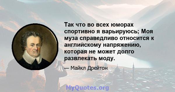 Так что во всех юморах спортивно я варьируюсь; Моя муза справедливо относится к английскому напряжению, которая не может долго развлекать моду.