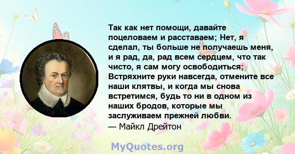 Так как нет помощи, давайте поцеловаем и расставаем; Нет, я сделал, ты больше не получаешь меня, и я рад, да, рад всем сердцем, что так чисто, я сам могу освободиться; Встряхните руки навсегда, отмените все наши клятвы, 