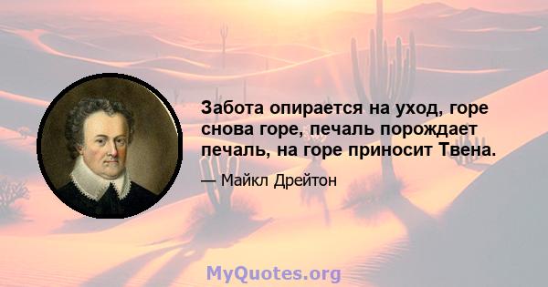 Забота опирается на уход, горе снова горе, печаль порождает печаль, на горе приносит Твена.