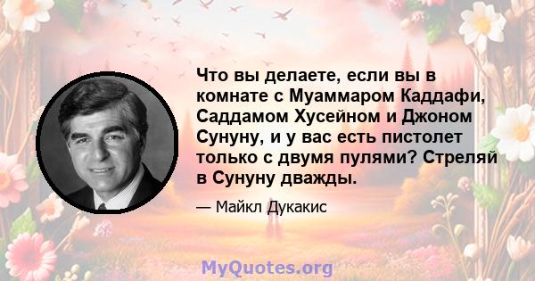 Что вы делаете, если вы в комнате с Муаммаром Каддафи, Саддамом Хусейном и Джоном Сунуну, и у вас есть пистолет только с двумя пулями? Стреляй в Сунуну дважды.