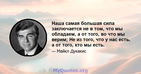 Наша самая большая сила заключается не в том, что мы обладаем, а от того, во что мы верим; Не из того, что у нас есть, а от того, кто мы есть.