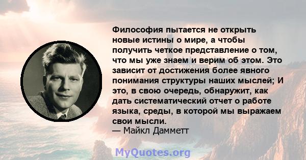 Философия пытается не открыть новые истины о мире, а чтобы получить четкое представление о том, что мы уже знаем и верим об этом. Это зависит от достижения более явного понимания структуры наших мыслей; И это, в свою