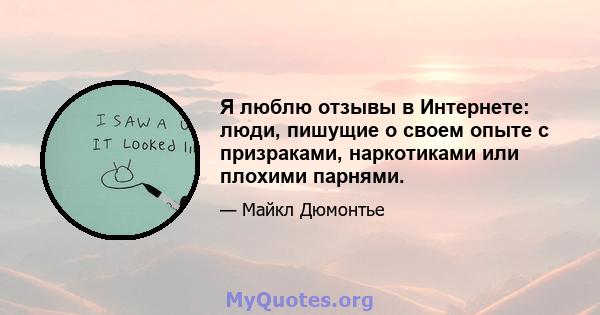 Я люблю отзывы в Интернете: люди, пишущие о своем опыте с призраками, наркотиками или плохими парнями.