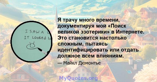 Я трачу много времени, документируя мой «Поиск великой эзотерики» в Интернете. Это становится настолько сложным, пытаясь идентифицировать или отдать должное всем влияниям.