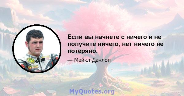 Если вы начнете с ничего и не получите ничего, нет ничего не потеряно.