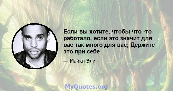 Если вы хотите, чтобы что -то работало, если это значит для вас так много для вас; Держите это при себе