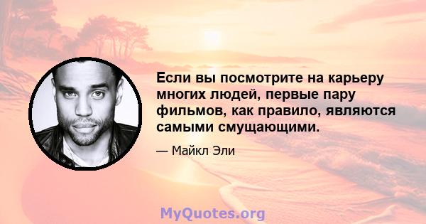 Если вы посмотрите на карьеру многих людей, первые пару фильмов, как правило, являются самыми смущающими.