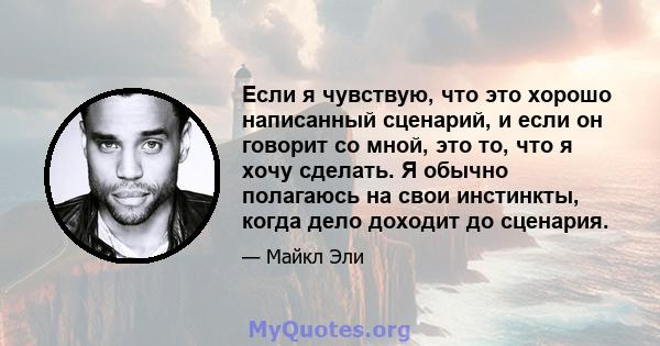 Если я чувствую, что это хорошо написанный сценарий, и если он говорит со мной, это то, что я хочу сделать. Я обычно полагаюсь на свои инстинкты, когда дело доходит до сценария.