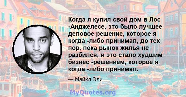 Когда я купил свой дом в Лос -Анджелесе, это было лучшее деловое решение, которое я когда -либо принимал, до тех пор, пока рынок жилья не разбился, и это стало худшим бизнес -решением, которое я когда -либо принимал.