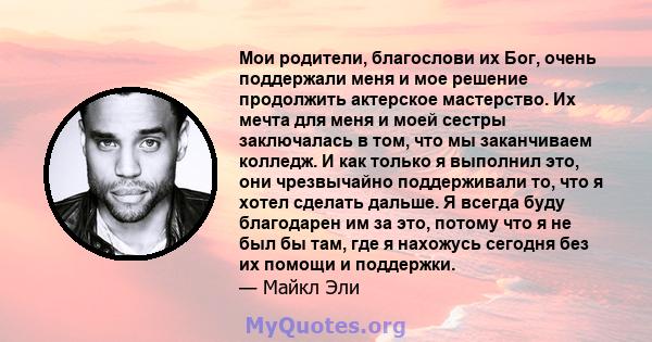 Мои родители, благослови их Бог, очень поддержали меня и мое решение продолжить актерское мастерство. Их мечта для меня и моей сестры заключалась в том, что мы заканчиваем колледж. И как только я выполнил это, они