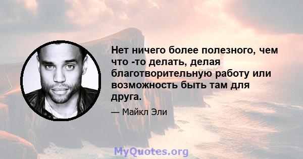 Нет ничего более полезного, чем что -то делать, делая благотворительную работу или возможность быть там для друга.