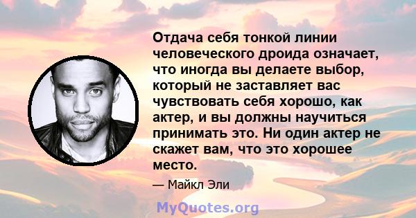 Отдача себя тонкой линии человеческого дроида означает, что иногда вы делаете выбор, который не заставляет вас чувствовать себя хорошо, как актер, и вы должны научиться принимать это. Ни один актер не скажет вам, что