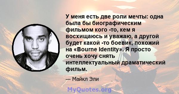 У меня есть две роли мечты: одна была бы биографическим фильмом кого -то, кем я восхищаюсь и уважаю, а другой будет какой -то боевик, похожий на «Bourne Identity». Я просто очень хочу снять интеллектуальный