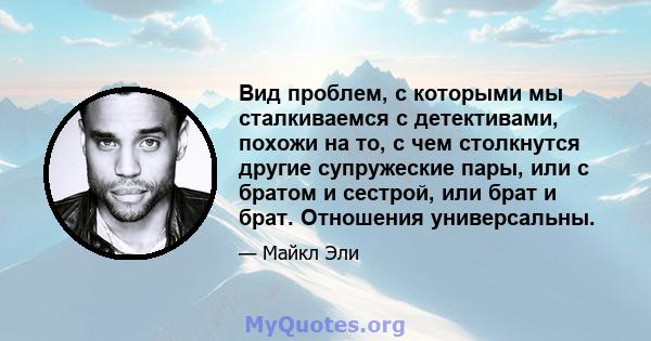 Вид проблем, с которыми мы сталкиваемся с детективами, похожи на то, с чем столкнутся другие супружеские пары, или с братом и сестрой, или брат и брат. Отношения универсальны.