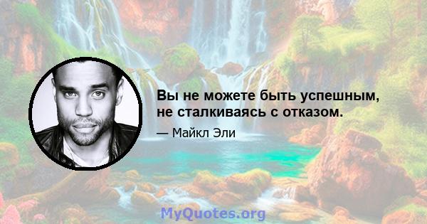 Вы не можете быть успешным, не сталкиваясь с отказом.