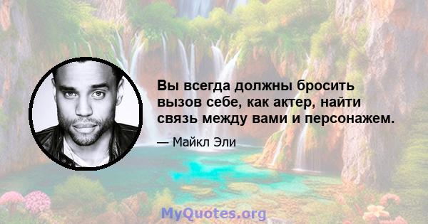 Вы всегда должны бросить вызов себе, как актер, найти связь между вами и персонажем.