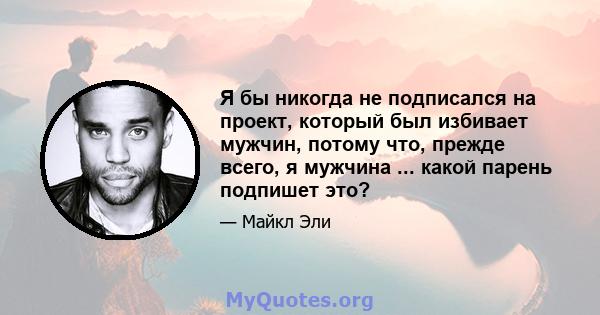 Я бы никогда не подписался на проект, который был избивает мужчин, потому что, прежде всего, я мужчина ... какой парень подпишет это?