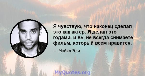 Я чувствую, что наконец сделал это как актер. Я делал это годами, и вы не всегда снимаете фильм, который всем нравится.