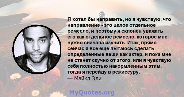 Я хотел бы направить, но я чувствую, что направление - это целое отдельное ремесло, и поэтому я склонен уважать его как отдельное ремесло, которое мне нужно сначала изучить. Итак, прямо сейчас я все еще пытаюсь сделать