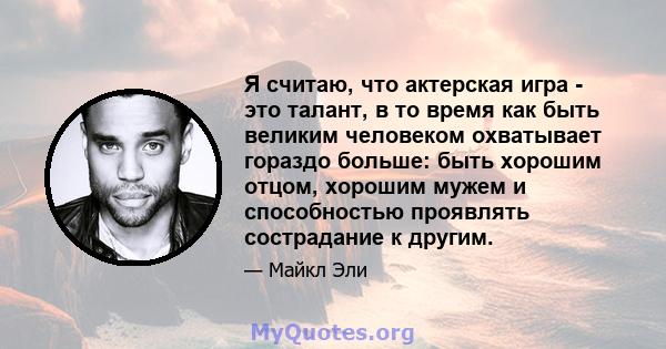 Я считаю, что актерская игра - это талант, в то время как быть великим человеком охватывает гораздо больше: быть хорошим отцом, хорошим мужем и способностью проявлять сострадание к другим.