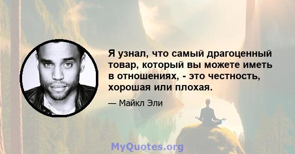 Я узнал, что самый драгоценный товар, который вы можете иметь в отношениях, - это честность, хорошая или плохая.