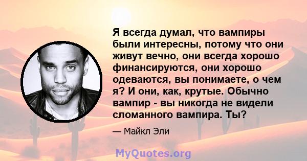 Я всегда думал, что вампиры были интересны, потому что они живут вечно, они всегда хорошо финансируются, они хорошо одеваются, вы понимаете, о чем я? И они, как, крутые. Обычно вампир - вы никогда не видели сломанного