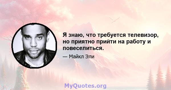 Я знаю, что требуется телевизор, но приятно прийти на работу и повеселиться.