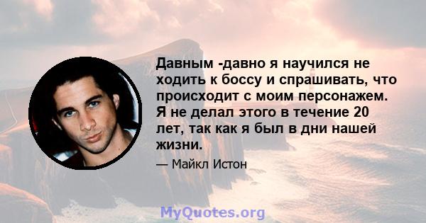 Давным -давно я научился не ходить к боссу и спрашивать, что происходит с моим персонажем. Я не делал этого в течение 20 лет, так как я был в дни нашей жизни.