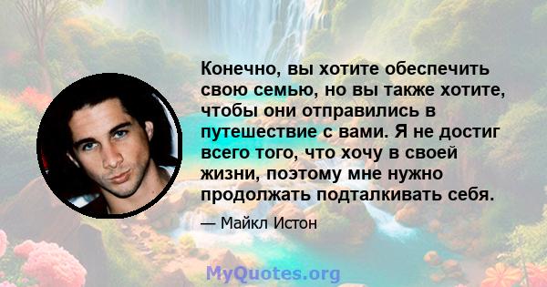 Конечно, вы хотите обеспечить свою семью, но вы также хотите, чтобы они отправились в путешествие с вами. Я не достиг всего того, что хочу в своей жизни, поэтому мне нужно продолжать подталкивать себя.