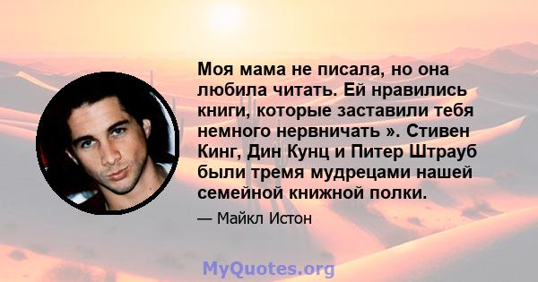 Моя мама не писала, но она любила читать. Ей нравились книги, которые заставили тебя немного нервничать ». Стивен Кинг, Дин Кунц и Питер Штрауб были тремя мудрецами нашей семейной книжной полки.