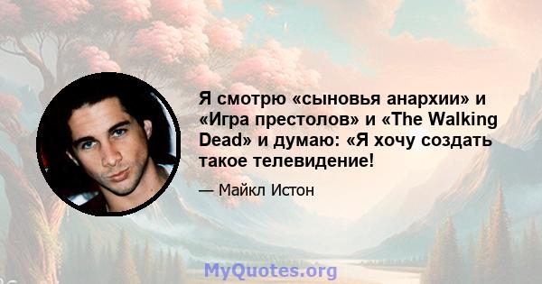 Я смотрю «сыновья анархии» и «Игра престолов» и «The Walking Dead» и думаю: «Я хочу создать такое телевидение!