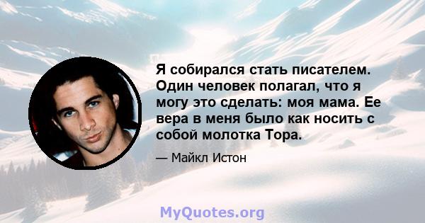 Я собирался стать писателем. Один человек полагал, что я могу это сделать: моя мама. Ее вера в меня было как носить с собой молотка Тора.