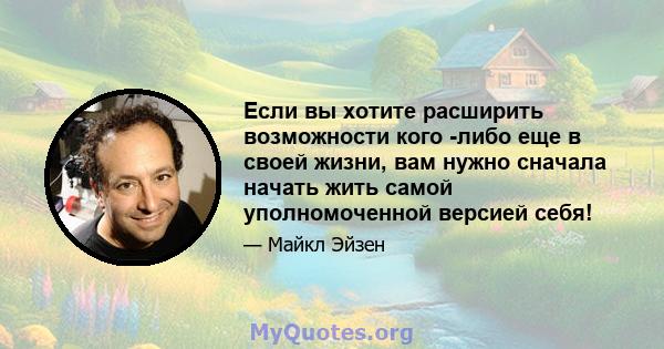 Если вы хотите расширить возможности кого -либо еще в своей жизни, вам нужно сначала начать жить самой уполномоченной версией себя!