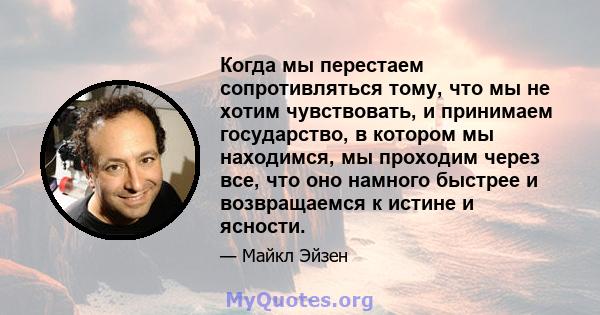 Когда мы перестаем сопротивляться тому, что мы не хотим чувствовать, и принимаем государство, в котором мы находимся, мы проходим через все, что оно намного быстрее и возвращаемся к истине и ясности.