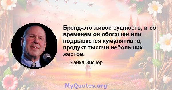 Бренд-это живое сущность, и со временем он обогащен или подрывается кумулятивно, продукт тысячи небольших жестов.