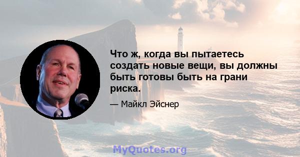 Что ж, когда вы пытаетесь создать новые вещи, вы должны быть готовы быть на грани риска.