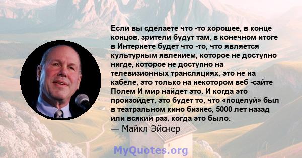 Если вы сделаете что -то хорошее, в конце концов, зрители будут там, в конечном итоге в Интернете будет что -то, что является культурным явлением, которое не доступно нигде, которое не доступно на телевизионных