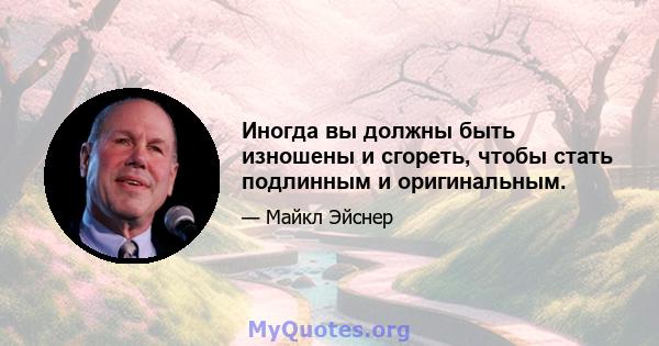 Иногда вы должны быть изношены и сгореть, чтобы стать подлинным и оригинальным.