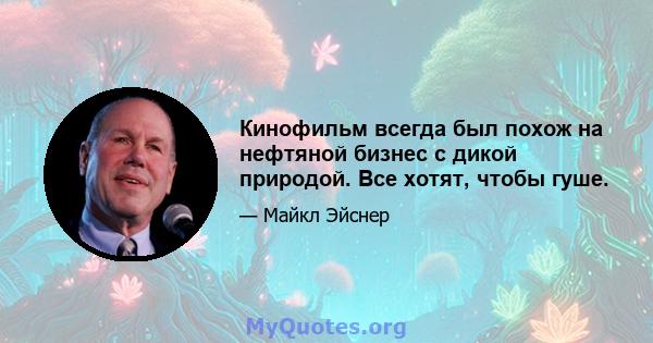 Кинофильм всегда был похож на нефтяной бизнес с дикой природой. Все хотят, чтобы гуше.